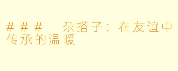 ### 尕搭子：在友谊中传承的温暖