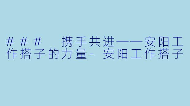 ### 携手共进——安阳工作搭子的力量
