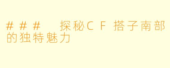 ### 探秘CF搭子南部的独特魅力