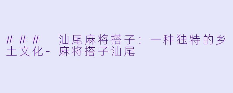 ### 汕尾麻将搭子：一种独特的乡土文化-麻将搭子汕尾