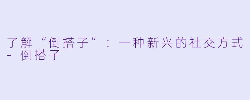了解“倒搭子”:一种新兴的社交方式