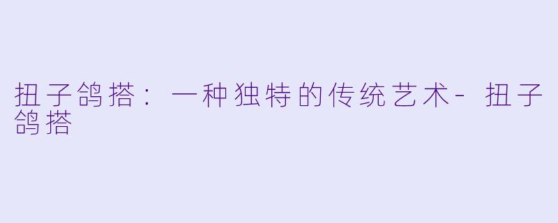 扭子鸽搭：一种独特的传统艺术-扭子鸽搭