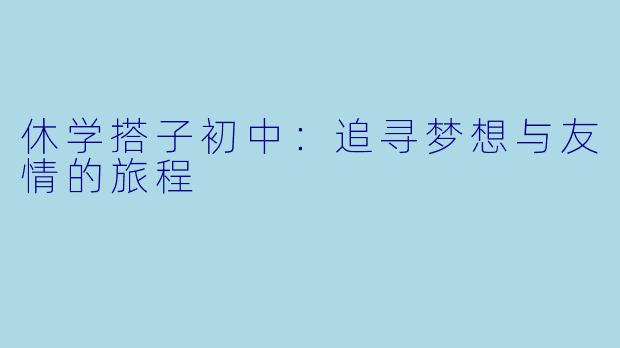 休学搭子初中：追寻梦想与友情的旅程