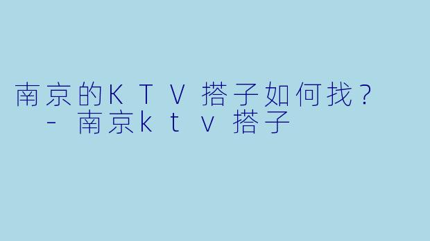 南京的KTV搭子如何找？  