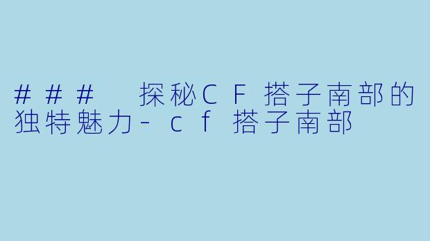 ### 探秘CF搭子南部的独特魅力-cf搭子南部