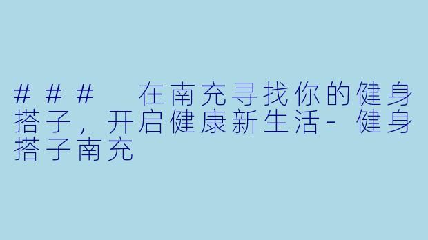### 在南充寻找你的健身搭子，开启健康新生活
