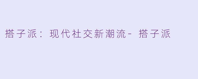搭子派：现代社交新潮流-搭子派
