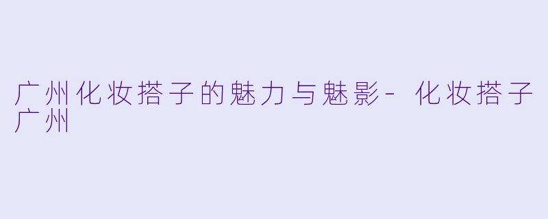 广州化妆搭子的魅力与魅影