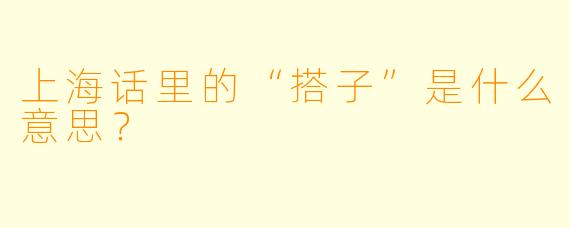 上海话里的“搭子”是什么意思？