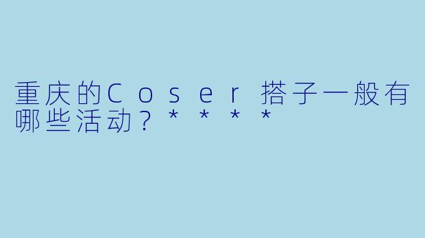重庆的Coser搭子一般有哪些活动?****