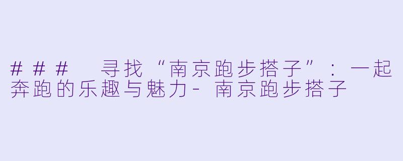 ### 寻找“南京跑步搭子”：一起奔跑的乐趣与魅力-南京跑步搭子