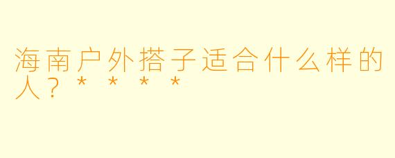 海南户外搭子适合什么样的人?****