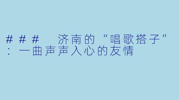 ### 济南的“唱歌搭子”：一曲声声入心的友情