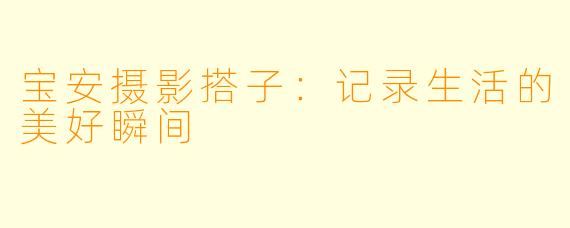 宝安摄影搭子：记录生活的美好瞬间