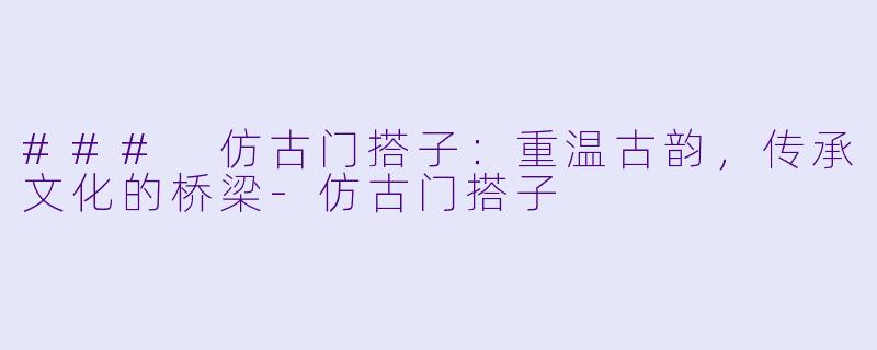 ### 仿古门搭子：重温古韵，传承文化的桥梁-仿古门搭子