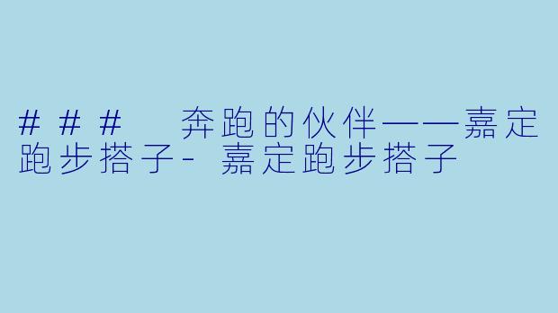 ### 奔跑的伙伴——嘉定跑步搭子-嘉定跑步搭子