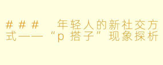 ### 年轻人的新社交方式——“p搭子”现象探析