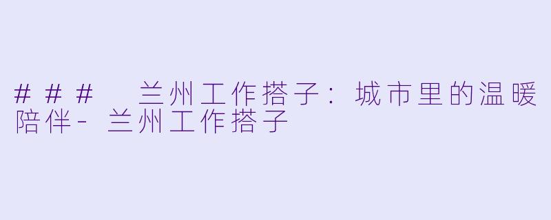### 兰州工作搭子：城市里的温暖陪伴-兰州工作搭子