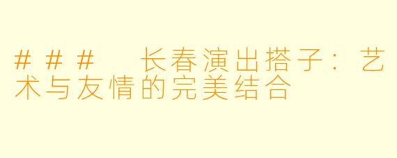### 长春演出搭子：艺术与友情的完美结合