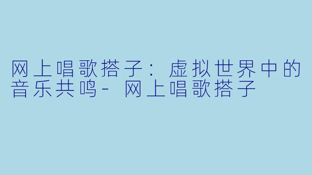 网上唱歌搭子：虚拟世界中的音乐共鸣-网上唱歌搭子