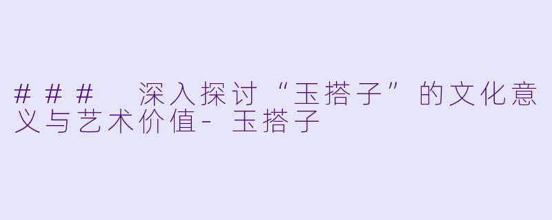 ### 深入探讨“玉搭子”的文化意义与艺术价值