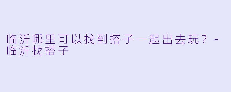 临沂哪里可以找到搭子一起出去玩？