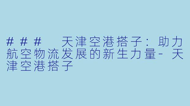 ### 天津空港搭子:助力航空物流发展的新生力量