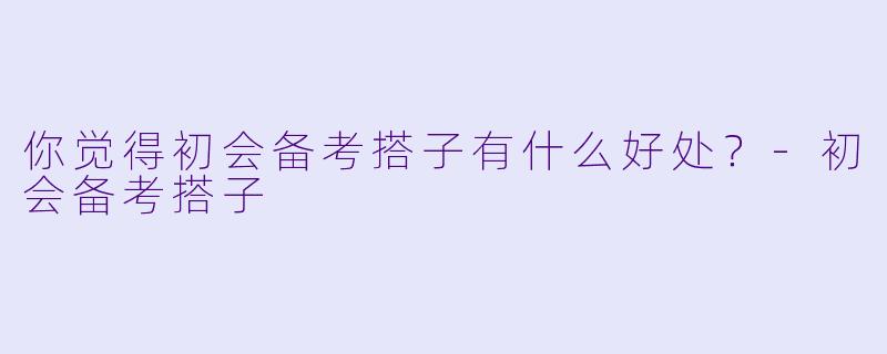 你觉得初会备考搭子有什么好处？-初会备考搭子