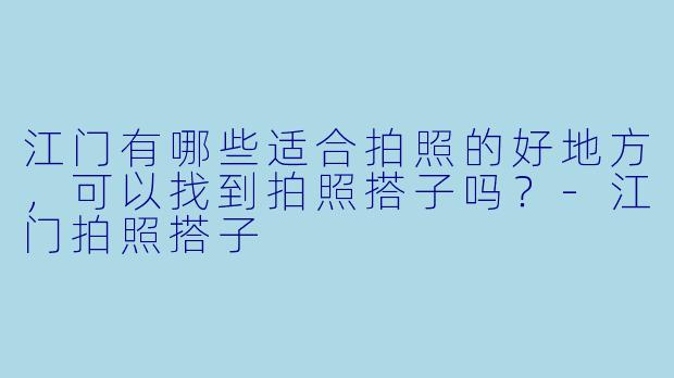 江门有哪些适合拍照的好地方,可以找到拍照搭子吗?