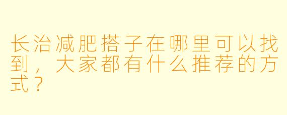 长治减肥搭子在哪里可以找到,大家都有什么推荐的方式?