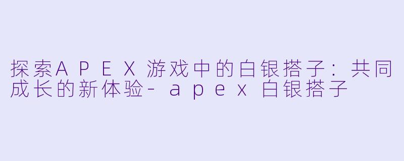 探索APEX游戏中的白银搭子：共同成长的新体验-apex白银搭子