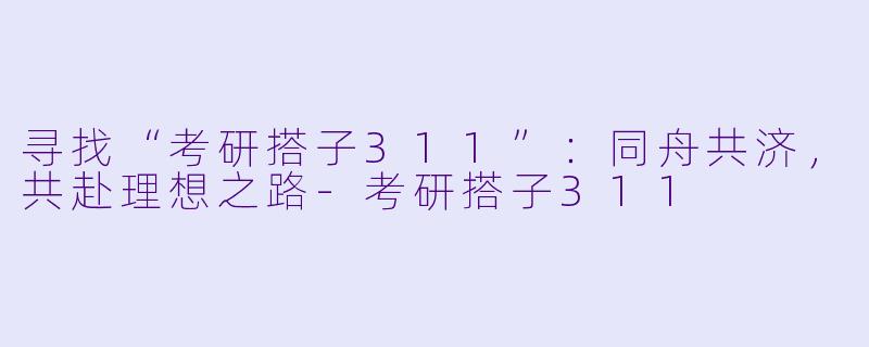 寻找“考研搭子311”:同舟共济,共赴理想之路