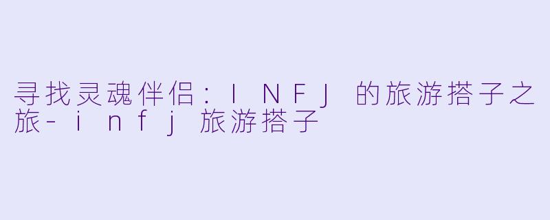 寻找灵魂伴侣：INFJ的旅游搭子之旅-infj旅游搭子