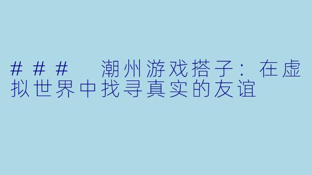 ### 潮州游戏搭子：在虚拟世界中找寻真实的友谊