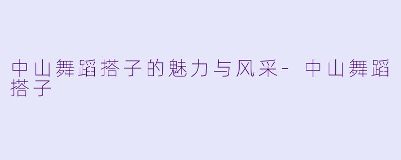 中山舞蹈搭子的魅力与风采-中山舞蹈搭子