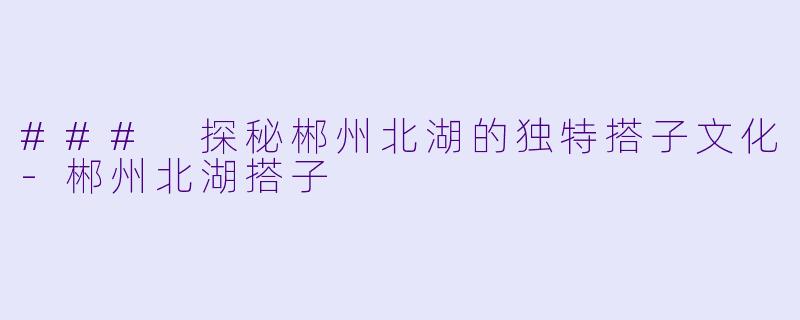 ### 探秘郴州北湖的独特搭子文化