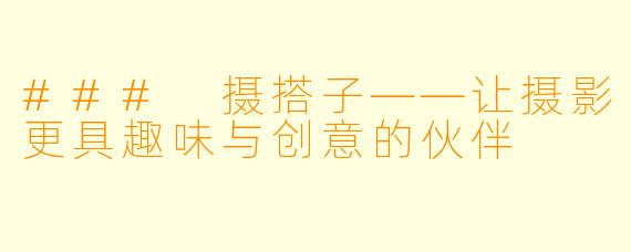 ### 摄搭子——让摄影更具趣味与创意的伙伴
