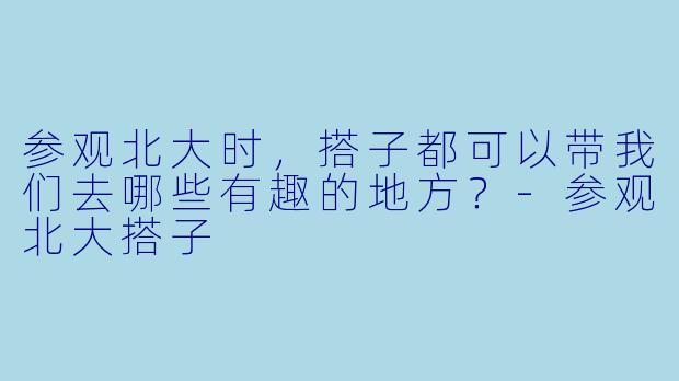 参观北大时，搭子都可以带我们去哪些有趣的地方？