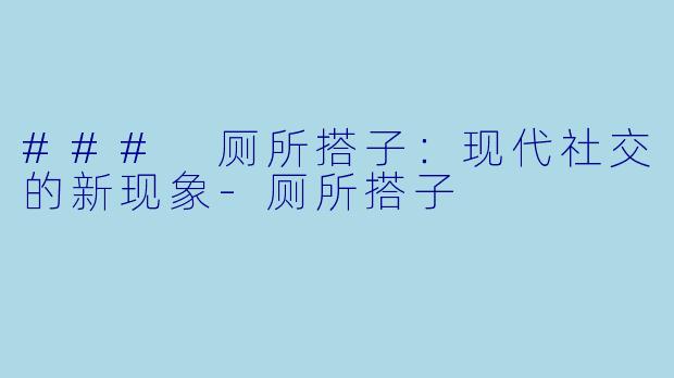 ### 厕所搭子：现代社交的新现象-厕所搭子