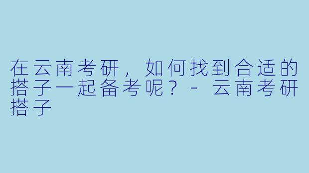 在云南考研，如何找到合适的搭子一起备考呢？