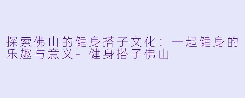 探索佛山的健身搭子文化：一起健身的乐趣与意义-健身搭子佛山