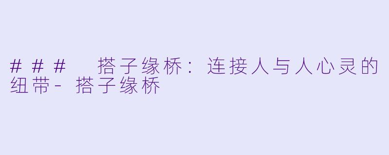 ### 搭子缘桥：连接人与人心灵的纽带-搭子缘桥
