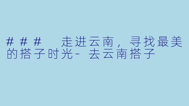 ### 走进云南,寻找最美的搭子时光