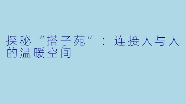 探秘“搭子苑”：连接人与人的温暖空间