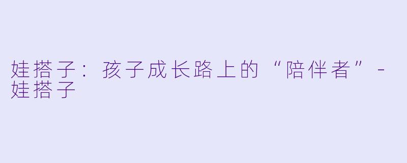 娃搭子：孩子成长路上的“陪伴者”-娃搭子