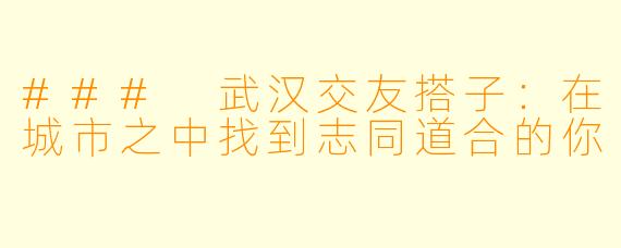 ### 武汉交友搭子：在城市之中找到志同道合的你