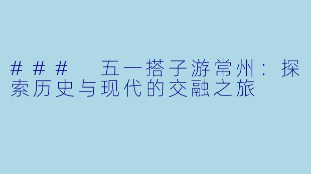 ### 五一搭子游常州:探索历史与现代的交融之旅