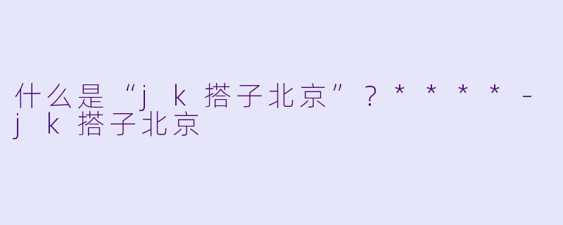 什么是“jk搭子北京”?****