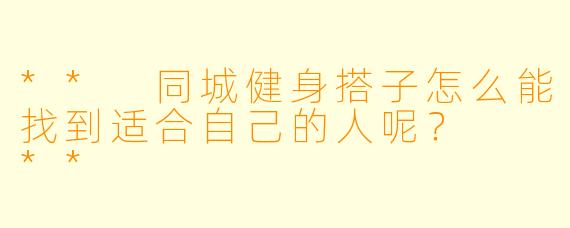 ** 同城健身搭子怎么能找到适合自己的人呢? **