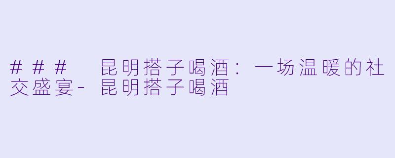 ### 昆明搭子喝酒:一场温暖的社交盛宴